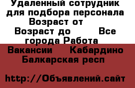 Удаленный сотрудник для подбора персонала › Возраст от ­ 25 › Возраст до ­ 55 - Все города Работа » Вакансии   . Кабардино-Балкарская респ.